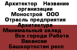 Архитектор › Название организации ­ Монострой, ООО › Отрасль предприятия ­ Архитектура › Минимальный оклад ­ 20 000 - Все города Работа » Вакансии   . Башкортостан респ.,Караидельский р-н